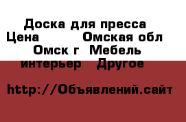 Доска для пресса › Цена ­ 500 - Омская обл., Омск г. Мебель, интерьер » Другое   